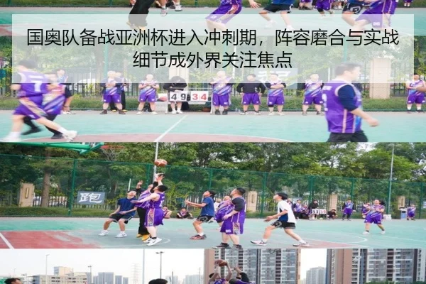 国奥队备战亚洲杯进入冲刺期，阵容磨合与实战细节成外界关注焦点